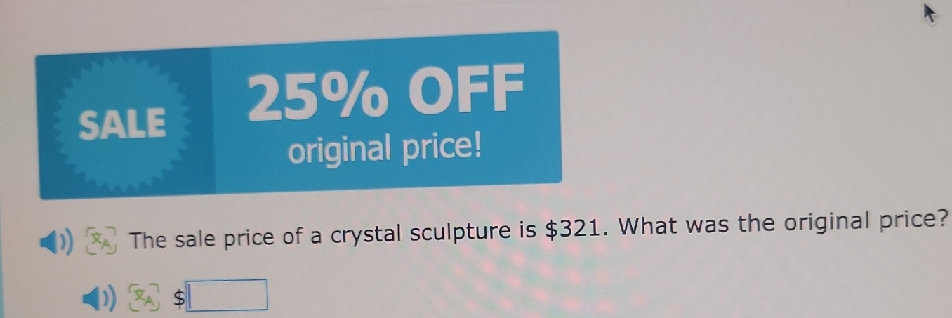 SALE
25% OFF 
original price! 
)) The sale price of a crystal sculpture is $321. What was the original price? 
□