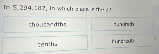 In 5,294.187, in which place is the 2?
thousandths hundreds
tenths hundredths