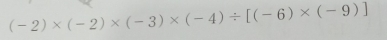 (-2)* (-2)* (-3)* (-4)/ [(-6)* (-9)]