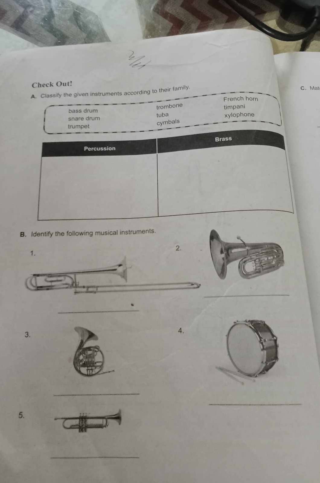 Check Out!
A. Classify the given instruments according to their family.
C. Mat
French horn
trombone
bass drum
timpani
snare drum tuba xylophone
trumpet
cymbals
Brass
Percussion
B. Identify the following musical instruments.
2.
1.
_
_
3.
4.
_
_
5.
_