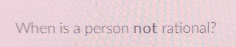 When is a person not rational?