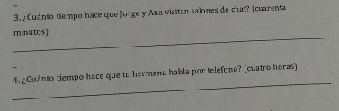 ¿Cuánto tiempo hace que Jorge y Ana visitan salones de chat? (cuarenta 
_ 
minutos) 
_ 
4. ¿Cuánto tiempo hace que tu hermana habla por teléfono? (cuatro horas)