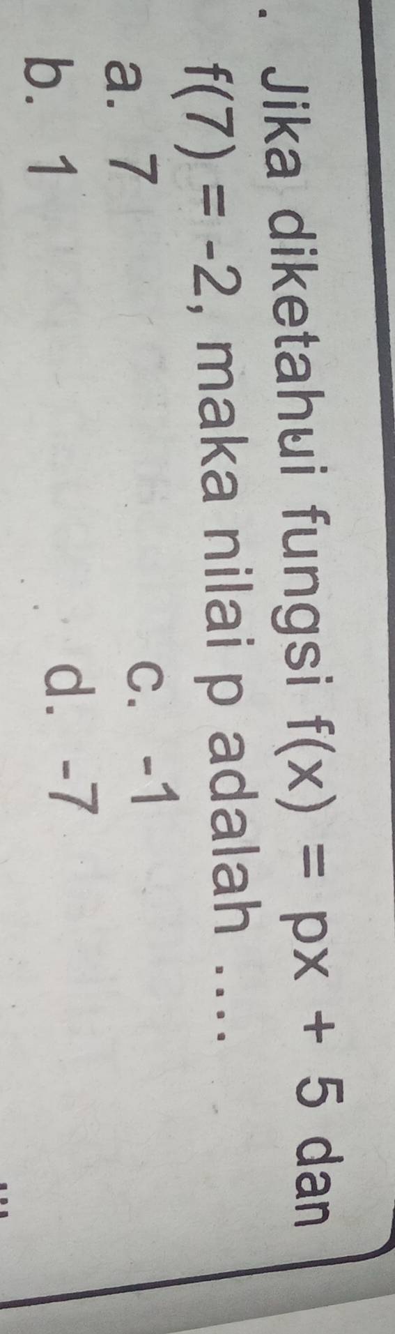 Jika diketahui fungsi f(x)=px+5 dan
f(7)=-2 , maka nilai p adalah ....
a. 7 c. -1
b. 1
d⩾ -7