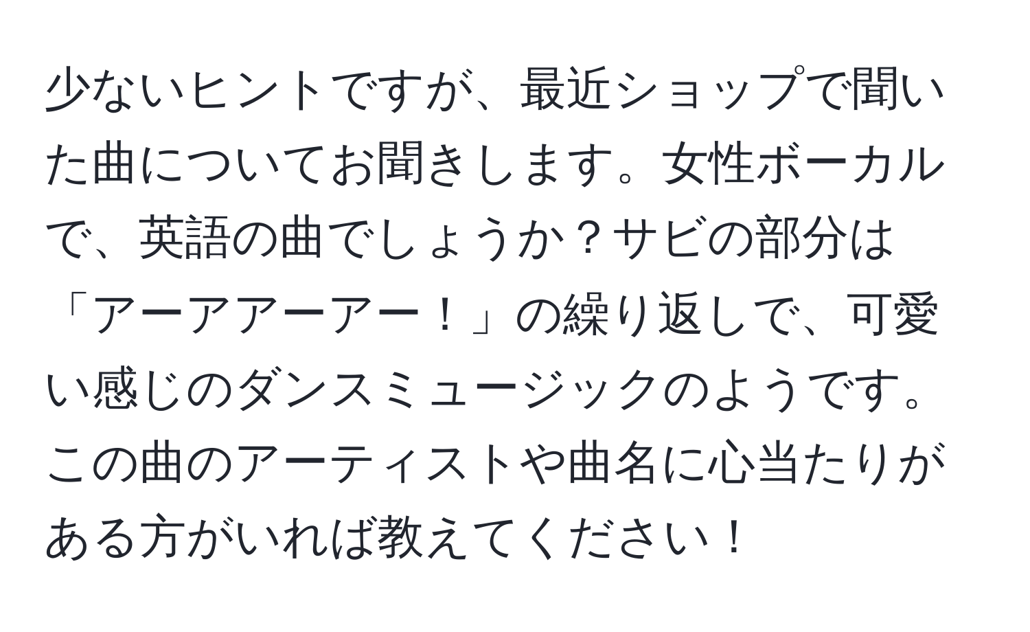 少ないヒントですが、最近ショップで聞いた曲についてお聞きします。女性ボーカルで、英語の曲でしょうか？サビの部分は「アーアアーアー！」の繰り返しで、可愛い感じのダンスミュージックのようです。この曲のアーティストや曲名に心当たりがある方がいれば教えてください！