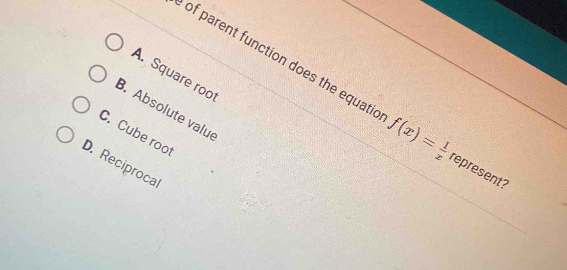 A. Square roo
of parent function does the equati f(x)= 1/x  represent?
B. Absolute valu
C. Cube root
D. Reciproca