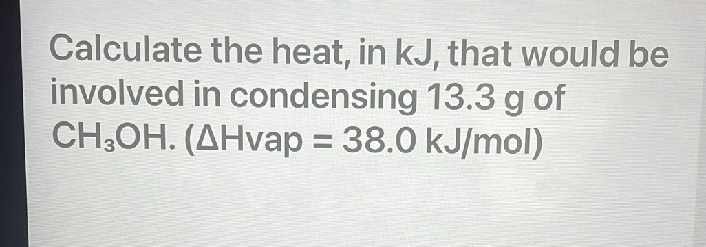 Calculate the heat, in kJ, that would be 
involved in condensing 13.3 g of
CH_3OH.(△ Hvap=38.0kJ/ mol)