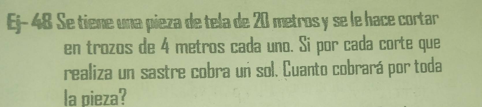 Ej- 48 Se tiene una pieza de tela de 20 metros y se le hace cortar 
en trozos de 4 metros cada uno. Si por cada corte que 
realiza un sastre cobra un sol. Cuanto cobrará por toda 
la pieza?