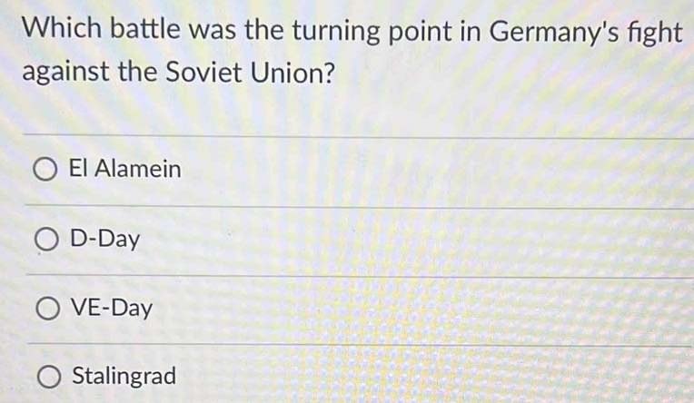 Which battle was the turning point in Germany's fight
against the Soviet Union?
El Alamein
D-Day
VE-Day
Stalingrad