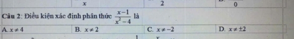 x
2° o
Câu 2: Điều kiện xác định phân thức  (x-1)/x^2-4  là
A. x!= 4 B. x!= 2 C. x!= -2 D. x!= ± 2