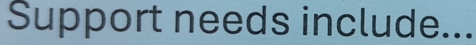 Support needs include...