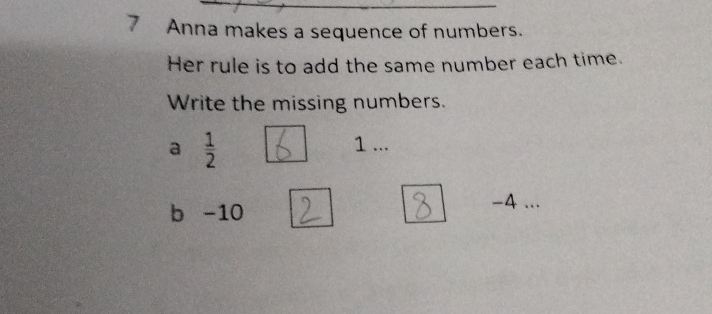 Anna makes a sequence of numbers. 
Her rule is to add the same number each time. 
Write the missing numbers. 
a  1/2 
1 ... 
b -10 -4.