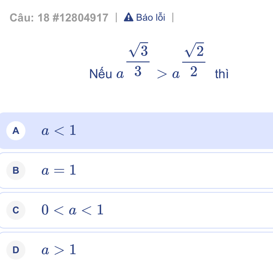 18 #12804917 A Báo lỗi
a^(frac sqrt(3))3>a^(frac sqrt(2))2
□ 
Nếu thì
A a<1</tex>
B a=1
C 0
D a>1