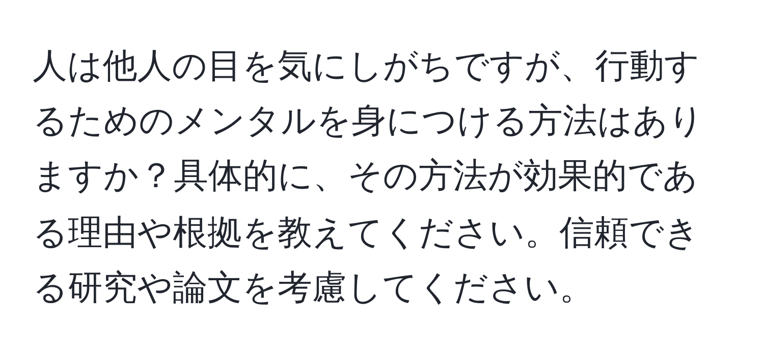 人は他人の目を気にしがちですが、行動するためのメンタルを身につける方法はありますか？具体的に、その方法が効果的である理由や根拠を教えてください。信頼できる研究や論文を考慮してください。