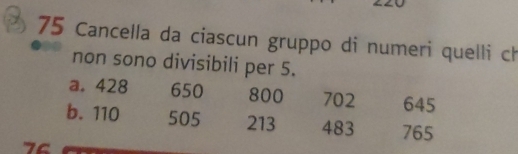 Cancella da ciascun gruppo di numeri quelli ch
non sono divisibili per 5.
a. 428 650 800 702 645
b. 110 505 213 483 765