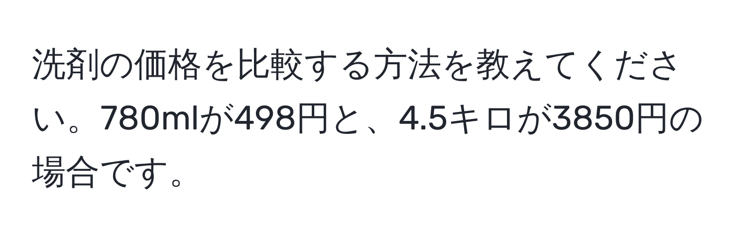 洗剤の価格を比較する方法を教えてください。780mlが498円と、4.5キロが3850円の場合です。