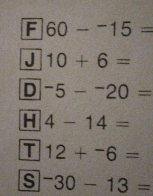 60-^-15=
J 10+6=
D^-5-^-20=
H 4-14=
T 12+^-6=
s^-30-13=