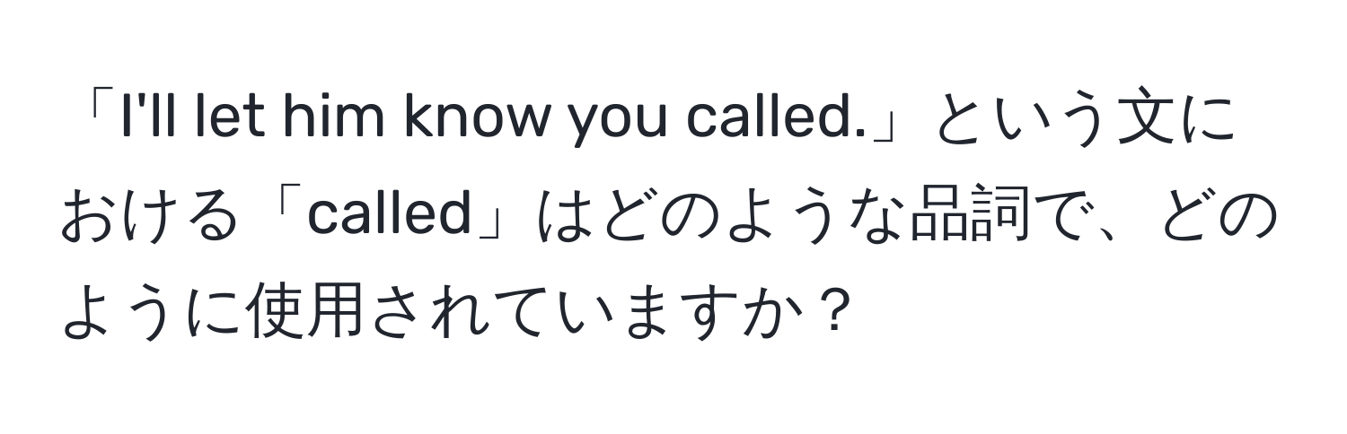 「I'll let him know you called.」という文における「called」はどのような品詞で、どのように使用されていますか？