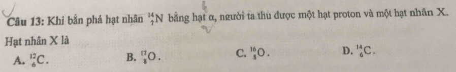 Khi bằn phá hạt nhân _7^(14)N bằng hạt α, người ta thu được một hạt proton và một hạt nhân X.
Hạt nhân X là
B.
A. _6^(12)C. _8^(17)O.
D.
C. _8^(16)O. _6^(14)C.