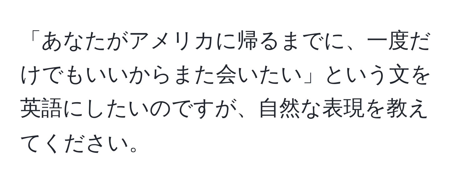 「あなたがアメリカに帰るまでに、一度だけでもいいからまた会いたい」という文を英語にしたいのですが、自然な表現を教えてください。