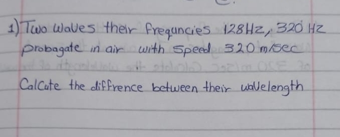 Two Wales their Fregancies 128H2, 320 H2
probagate in air with speed 320 m/sec
Calcute the diffrence between their walelength