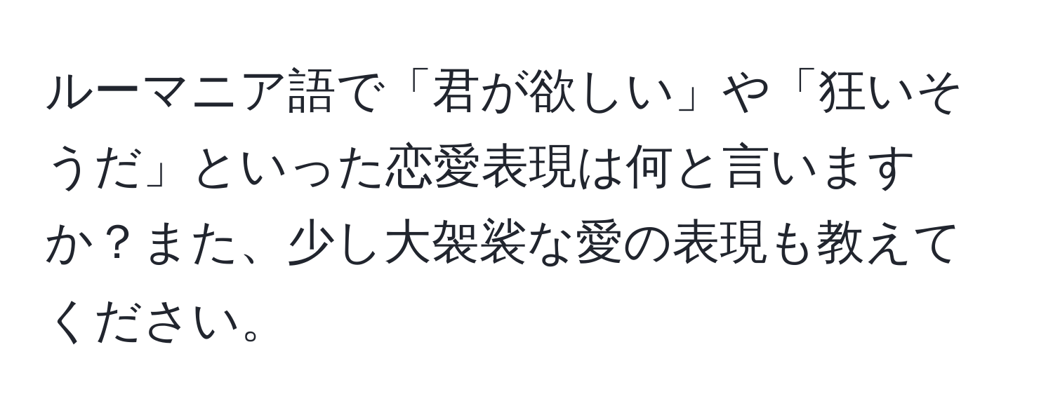 ルーマニア語で「君が欲しい」や「狂いそうだ」といった恋愛表現は何と言いますか？また、少し大袈裟な愛の表現も教えてください。