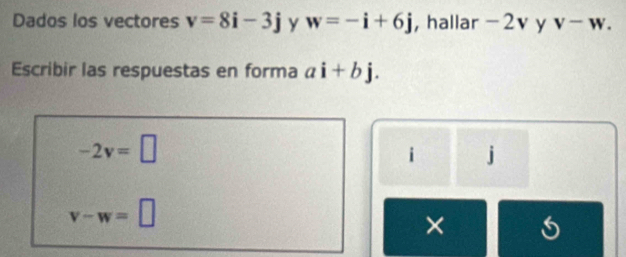 Dados los vectores v=8i-3j y w=-i+6j , hallar - 2v y V-W. 
Escribir las respuestas en forma ai+bj.
-2v=□
i j
v-w=□
×