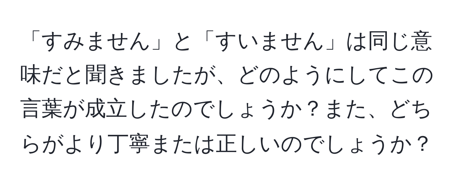 「すみません」と「すいません」は同じ意味だと聞きましたが、どのようにしてこの言葉が成立したのでしょうか？また、どちらがより丁寧または正しいのでしょうか？