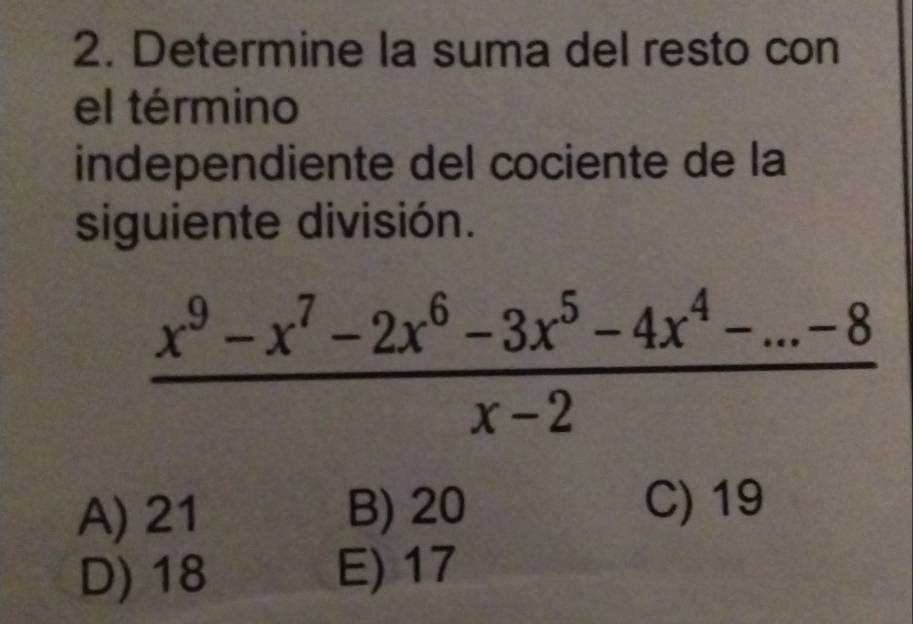 Determine la suma del resto con
el término
independiente del cociente de la
siguiente división.
 (x^9-x^7-2x^6-3x^5-4x^4-...-8)/x-2 
A) 21 B) 20
C) 19
D) 18 E) 17