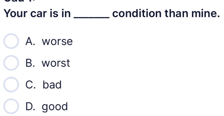 Your car is in _condition than mine.
A. worse
B. worst
C. bad
D. good