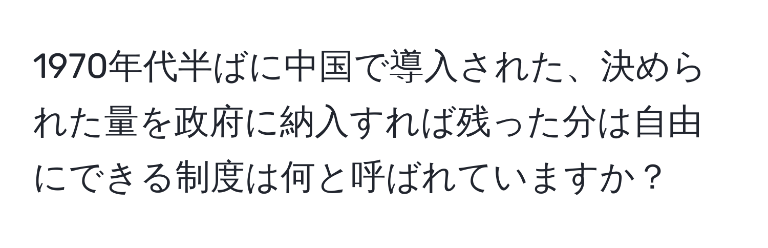 1970年代半ばに中国で導入された、決められた量を政府に納入すれば残った分は自由にできる制度は何と呼ばれていますか？