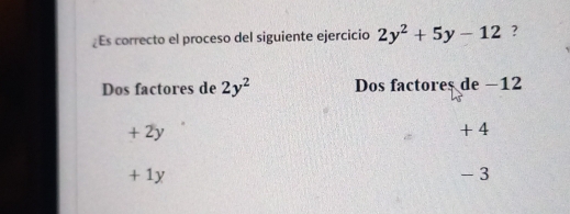 ¿Es correcto el proceso del siguiente ejercicio 2y^2+5y-12 ?
Dos factores de 2y^2 Dos factores de −12
+ 2y + 4
+ 1y - 3