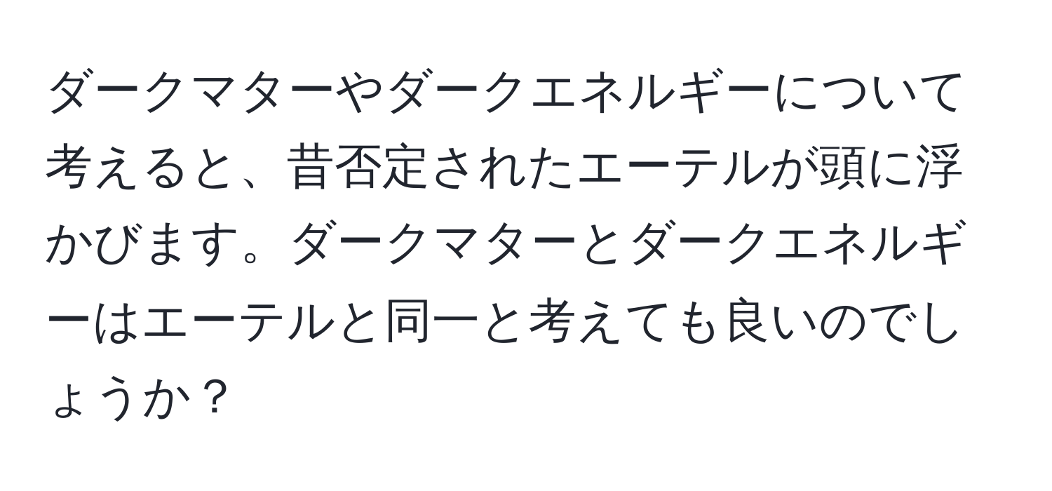 ダークマターやダークエネルギーについて考えると、昔否定されたエーテルが頭に浮かびます。ダークマターとダークエネルギーはエーテルと同一と考えても良いのでしょうか？