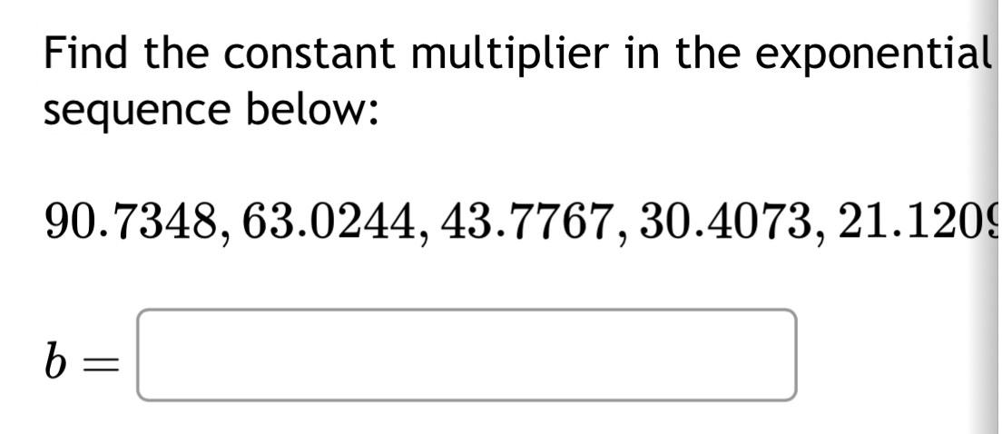 Find the constant multiplier in the exponential 
sequence below:
90.7348, 63.0244, 43.7767, 30.4073, 21.1209
b=□