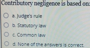 Contributory negligence is based on:
a. Judge's rule
b. Statutory law
c. Common law
d. None of the answers is correct.