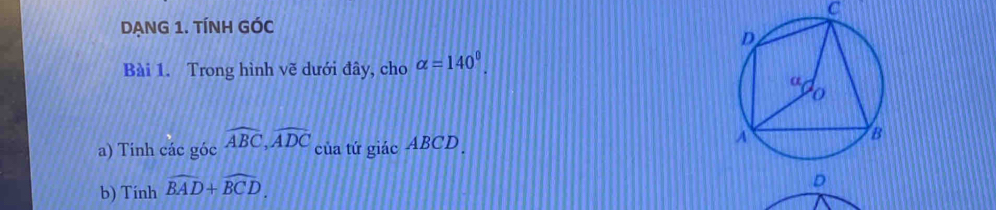 C
DẠNG 1. TÍNH GÓC 
Bài 1. Trong hình vẽ dưới đây, cho alpha =140^0. 
a) Tinh các góc widehat ABC, widehat ADC của tứ giác ABCD
b) Tính widehat BAD+widehat BCD.
D