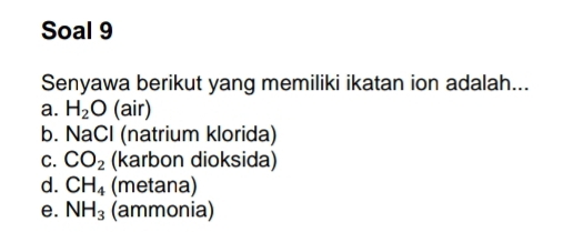 Soal 9
Senyawa berikut yang memiliki ikatan ion adalah...
a. H_2O (air)
b. NaCl (natrium klorida)
C. CO_2 (karbon dioksida)
d. CH_4 (metana)
e. NH_3 (ammonia)