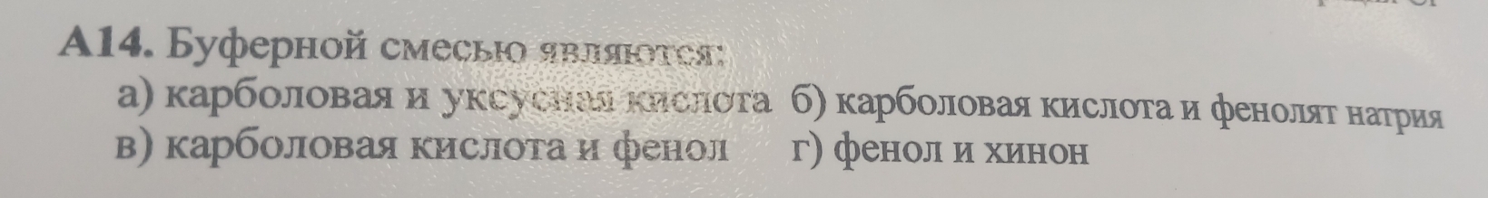 A14. Буферной смесыιо яυляιοτοя
а) κарбοловая и уксуснал κислόΤа б) κарбοлοваяΚислοτаα и фенолαяΤΕαнαаΤрия
в) карболовая кислота и фенол г) фенол и хинон