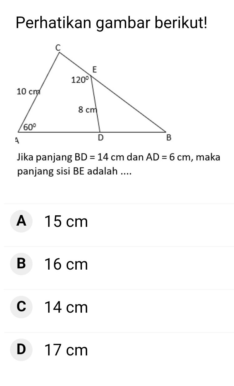 Perhatikan gambar berikut!
Jika panjang BD=14cm dan AD=6cm , maka
panjang sisi BE adalah ....
A 15 cm
B 16 cm
c 14 cm
D 17 cm