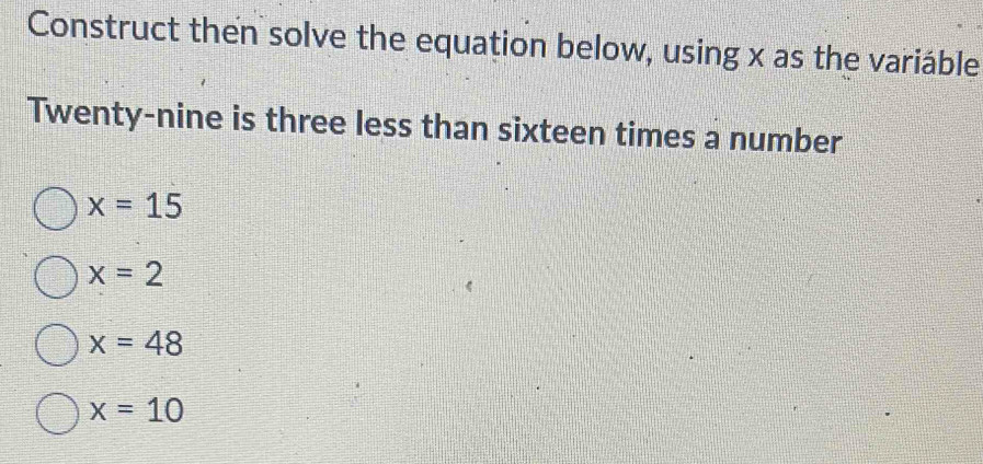 Construct then solve the equation below, using x as the variáble
Twenty-nine is three less than sixteen times a number
x=15
x=2
x=48
x=10