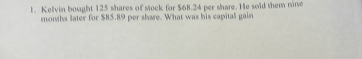 Kelvin bought 125 shares of stock for $68.24 per share. He sold them nine 
months later for $85.89 per share. What was his capital gain