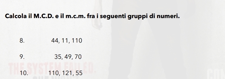 Calcola il M.C.D. e il m.c.m. fra i seguenti gruppi di numeri. 
8. 44, 11, 110
9. 35, 49, 70
10. 110, 121, 55