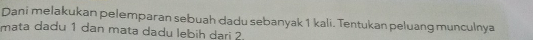 Dani melakukan pelemparan sebuah dadu sebanyak 1 kali. Tentukan peluang munculnya 
mata dadu 1 dan mata dadu lebih dari 2