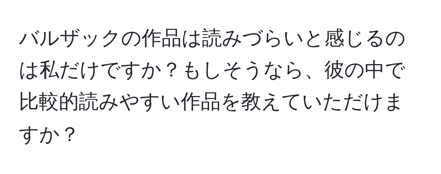 バルザックの作品は読みづらいと感じるのは私だけですか？もしそうなら、彼の中で比較的読みやすい作品を教えていただけますか？