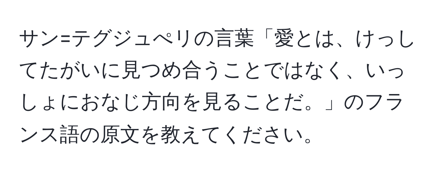 サン=テグジュぺリの言葉「愛とは、けっしてたがいに見つめ合うことではなく、いっしょにおなじ方向を見ることだ。」のフランス語の原文を教えてください。