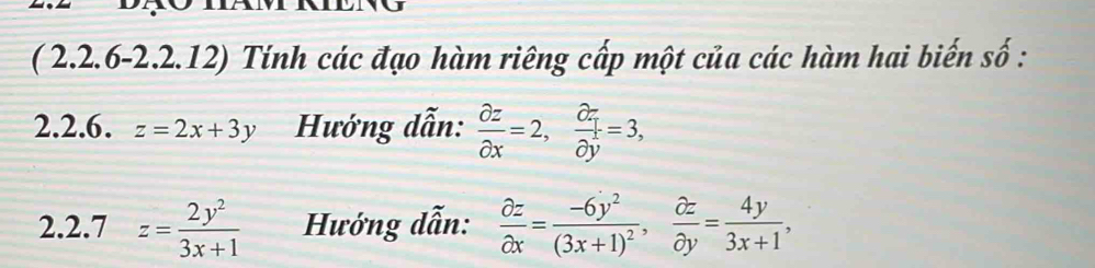 ( 2.2.6-2.2.12) Tính các đạo hàm riêng cấp một của các hàm hai biến số : 
2.2.6. z=2x+3y Hướng dẫn:  partial z/partial x =2,  partial z/partial y =3, 
2.2.7 z= 2y^2/3x+1  Hướng dẫn:  partial z/partial x =frac -6y^2(3x+1)^2,  partial z/partial y = 4y/3x+1 ,