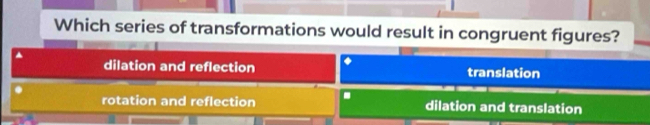 Which series of transformations would result in congruent figures?
dilation and reflection ◆ translation
rotation and reflection dilation and translation