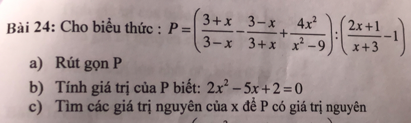 Cho biểu thức : P=( (3+x)/3-x - (3-x)/3+x + 4x^2/x^2-9 ):( (2x+1)/x+3 -1)
a) Rút gọn P
b) Tính giá trị của P biết: 2x^2-5x+2=0
c) Tìm các giá trị nguyên của x đề P có giá trị nguyên