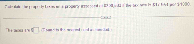 Calculate the property taxes on a property assessed at $200,533 if the tax rate is $17.954 per $1000. 
The taxes are $□. (Round to the nearest cent as needed.)