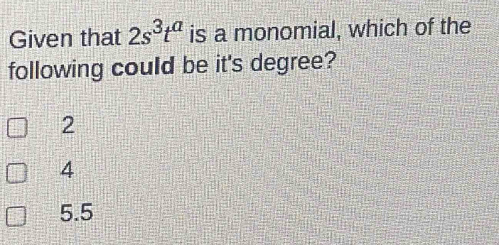 Given that 2s^3t^a is a monomial, which of the
following could be it's degree?
2
4
5.5