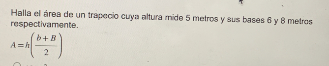 Halla el área de un trapecio cuya altura mide 5 metros y sus bases 6 y 8 metros
respectivamente.
A=h( (b+B)/2 )